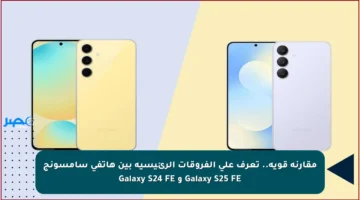 مقارنة قوية.. تعرف على الفروقات الرئيسية بين هاتفي سامسونج Galaxy S25 FE و Galaxy S24 FE